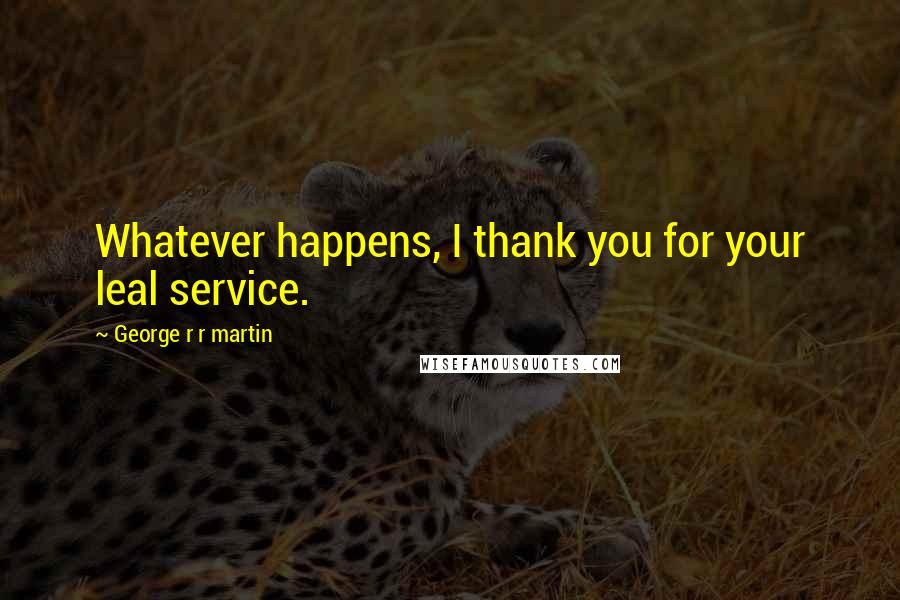 George R R Martin Quotes: Whatever happens, I thank you for your leal service.