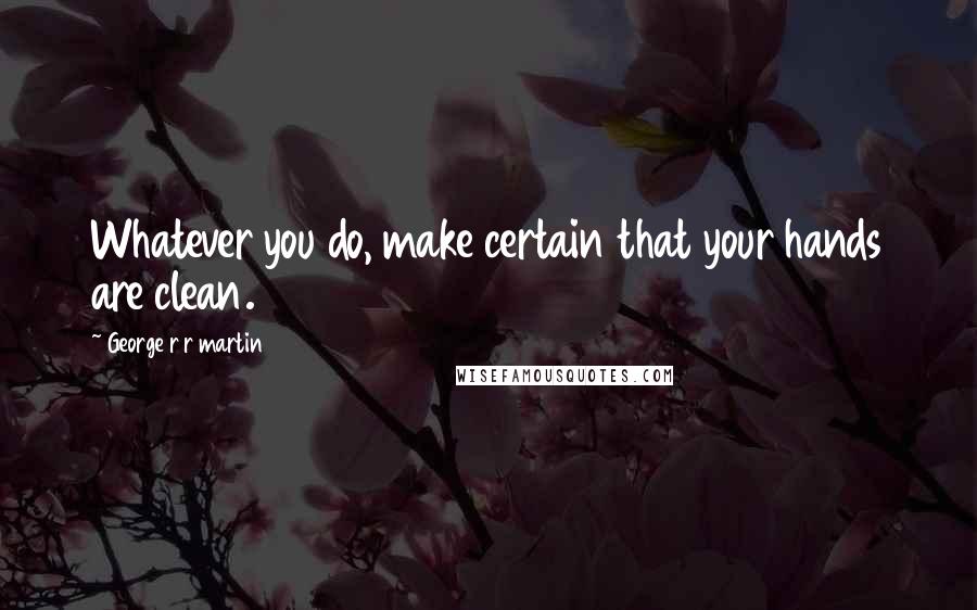 George R R Martin Quotes: Whatever you do, make certain that your hands are clean.