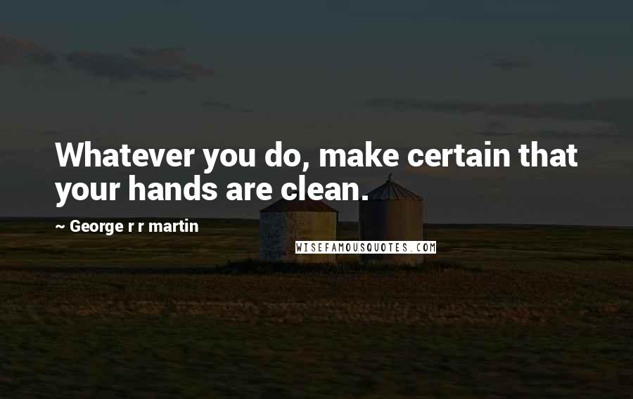 George R R Martin Quotes: Whatever you do, make certain that your hands are clean.