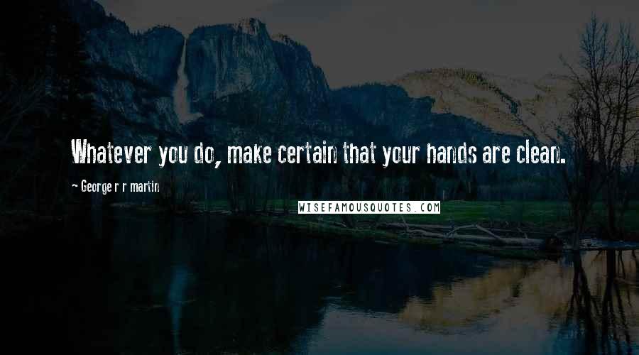 George R R Martin Quotes: Whatever you do, make certain that your hands are clean.