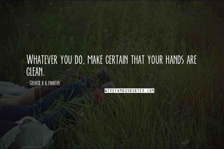 George R R Martin Quotes: Whatever you do, make certain that your hands are clean.