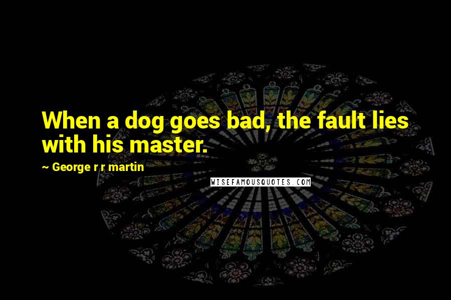 George R R Martin Quotes: When a dog goes bad, the fault lies with his master.