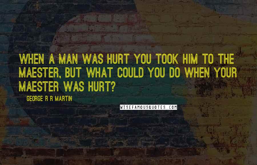 George R R Martin Quotes: When a man was hurt you took him to the maester, but what could you do when your maester was hurt?