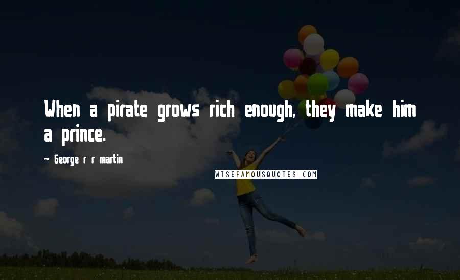 George R R Martin Quotes: When a pirate grows rich enough, they make him a prince.
