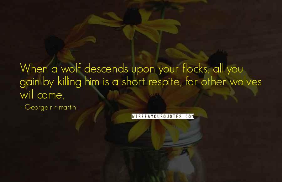 George R R Martin Quotes: When a wolf descends upon your flocks, all you gain by killing him is a short respite, for other wolves will come,