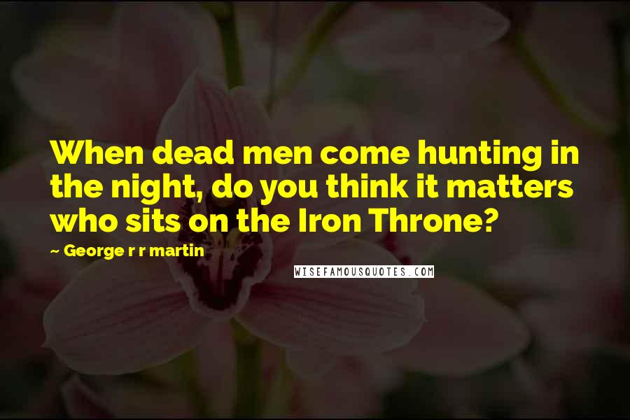 George R R Martin Quotes: When dead men come hunting in the night, do you think it matters who sits on the Iron Throne?