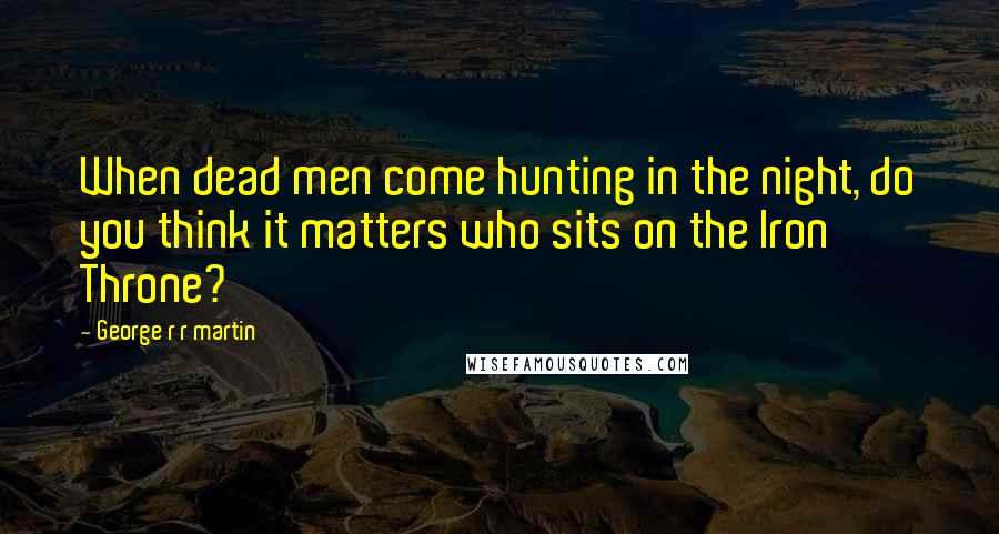 George R R Martin Quotes: When dead men come hunting in the night, do you think it matters who sits on the Iron Throne?