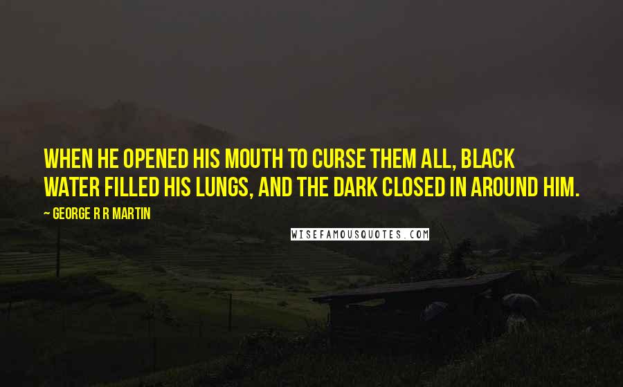 George R R Martin Quotes: When he opened his mouth to curse them all, black water filled his lungs, and the dark closed in around him.