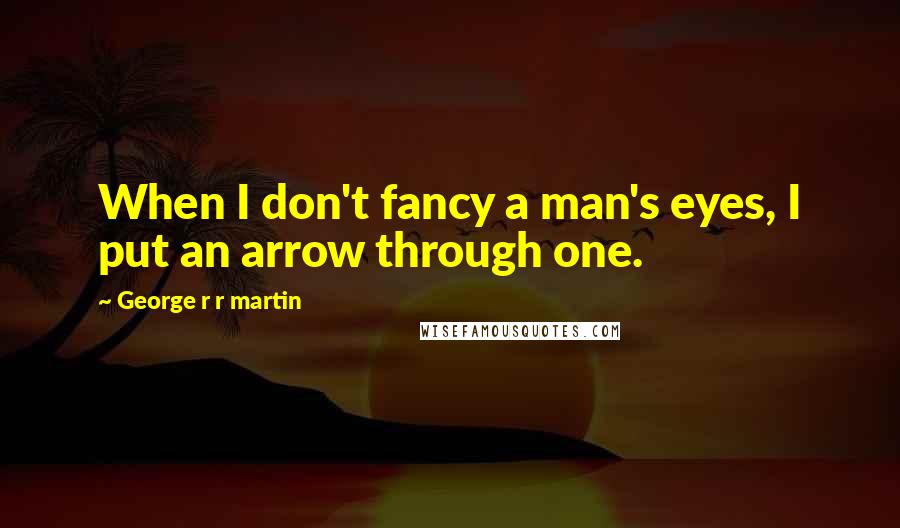 George R R Martin Quotes: When I don't fancy a man's eyes, I put an arrow through one.