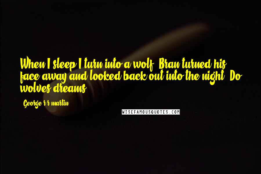 George R R Martin Quotes: When I sleep I turn into a wolf. Bran turned his face away and looked back out into the night. Do wolves dreams?