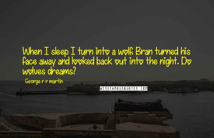 George R R Martin Quotes: When I sleep I turn into a wolf. Bran turned his face away and looked back out into the night. Do wolves dreams?