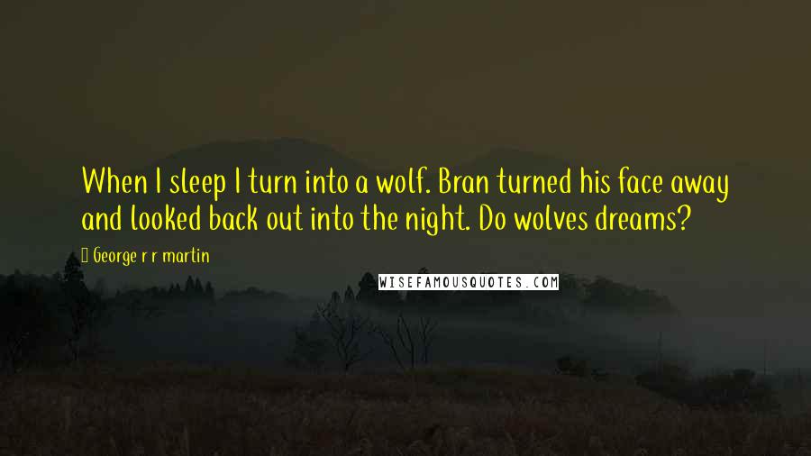 George R R Martin Quotes: When I sleep I turn into a wolf. Bran turned his face away and looked back out into the night. Do wolves dreams?