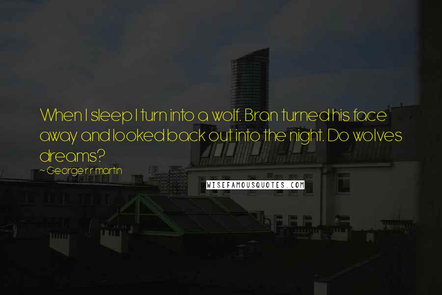 George R R Martin Quotes: When I sleep I turn into a wolf. Bran turned his face away and looked back out into the night. Do wolves dreams?