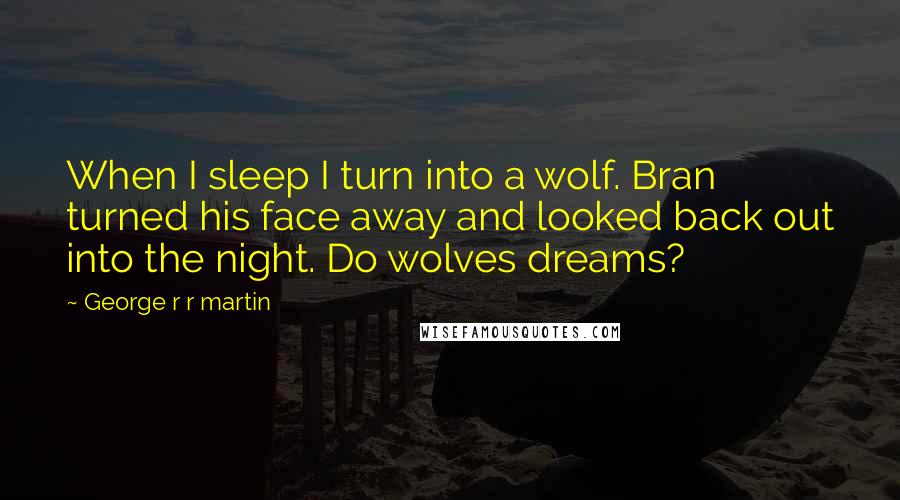 George R R Martin Quotes: When I sleep I turn into a wolf. Bran turned his face away and looked back out into the night. Do wolves dreams?