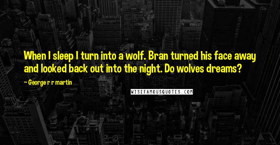 George R R Martin Quotes: When I sleep I turn into a wolf. Bran turned his face away and looked back out into the night. Do wolves dreams?