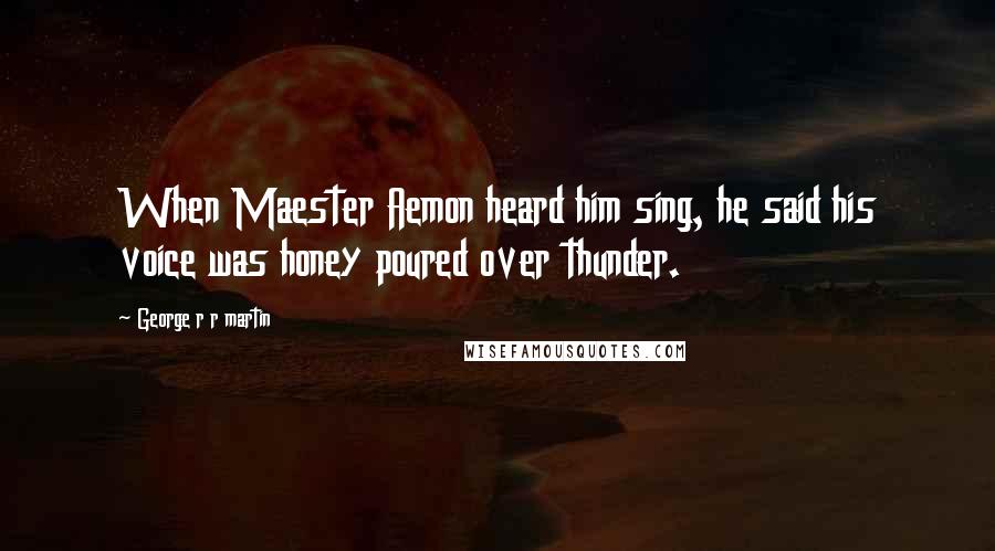George R R Martin Quotes: When Maester Aemon heard him sing, he said his voice was honey poured over thunder.