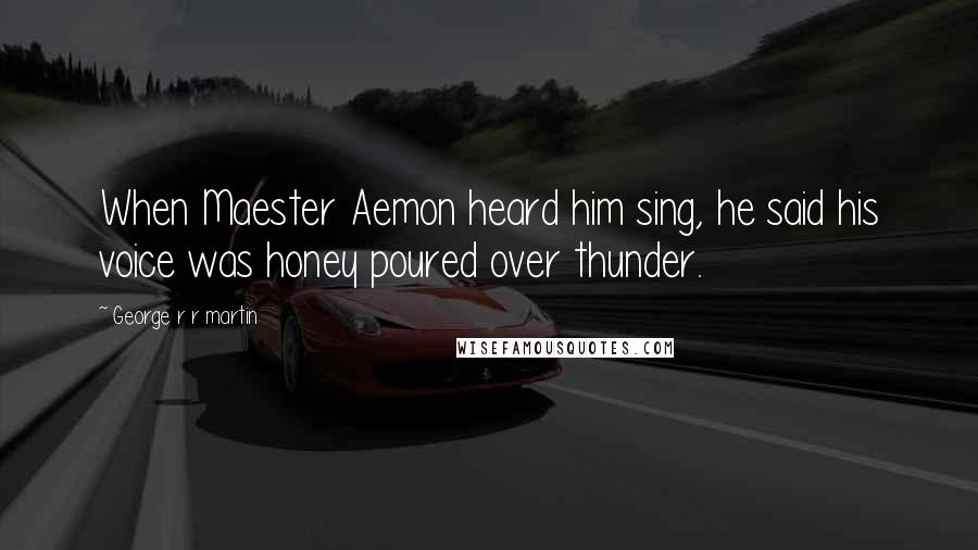 George R R Martin Quotes: When Maester Aemon heard him sing, he said his voice was honey poured over thunder.