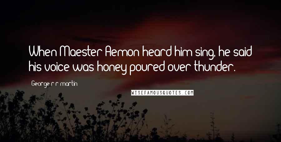 George R R Martin Quotes: When Maester Aemon heard him sing, he said his voice was honey poured over thunder.