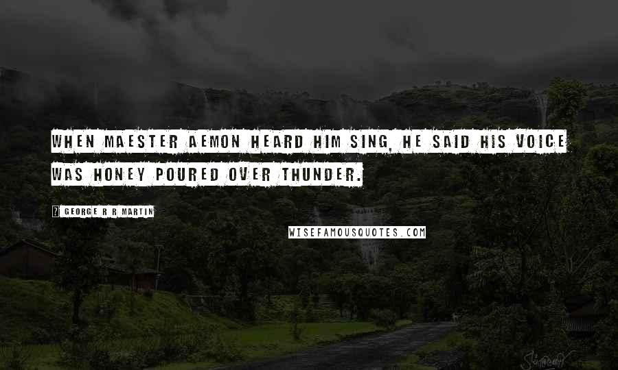 George R R Martin Quotes: When Maester Aemon heard him sing, he said his voice was honey poured over thunder.