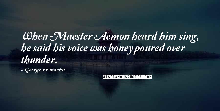 George R R Martin Quotes: When Maester Aemon heard him sing, he said his voice was honey poured over thunder.