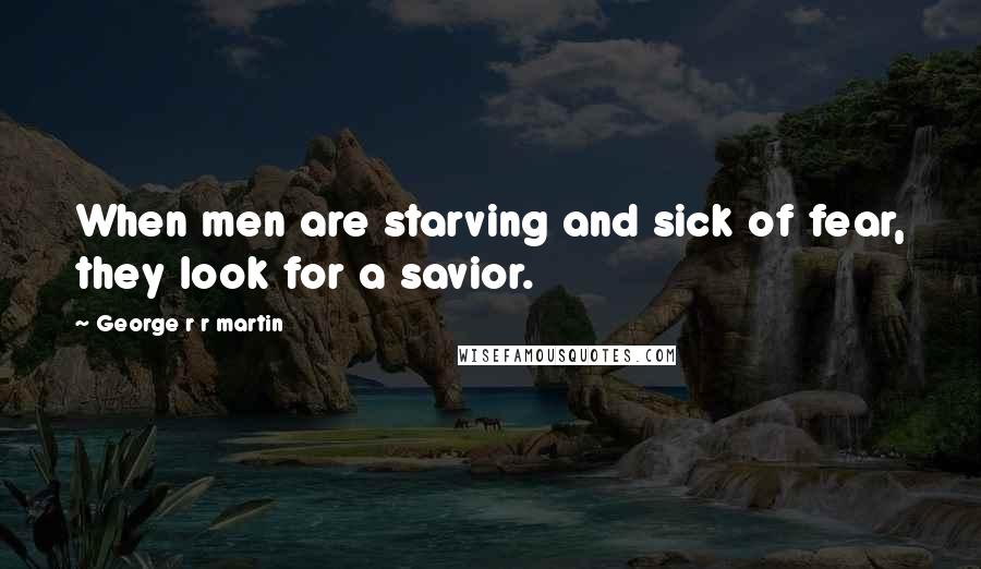 George R R Martin Quotes: When men are starving and sick of fear, they look for a savior.