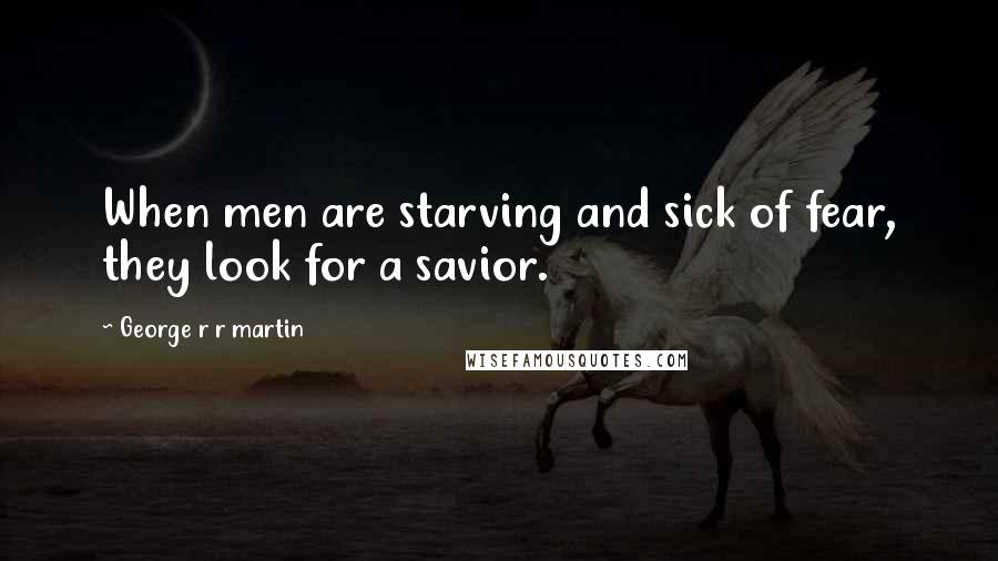 George R R Martin Quotes: When men are starving and sick of fear, they look for a savior.