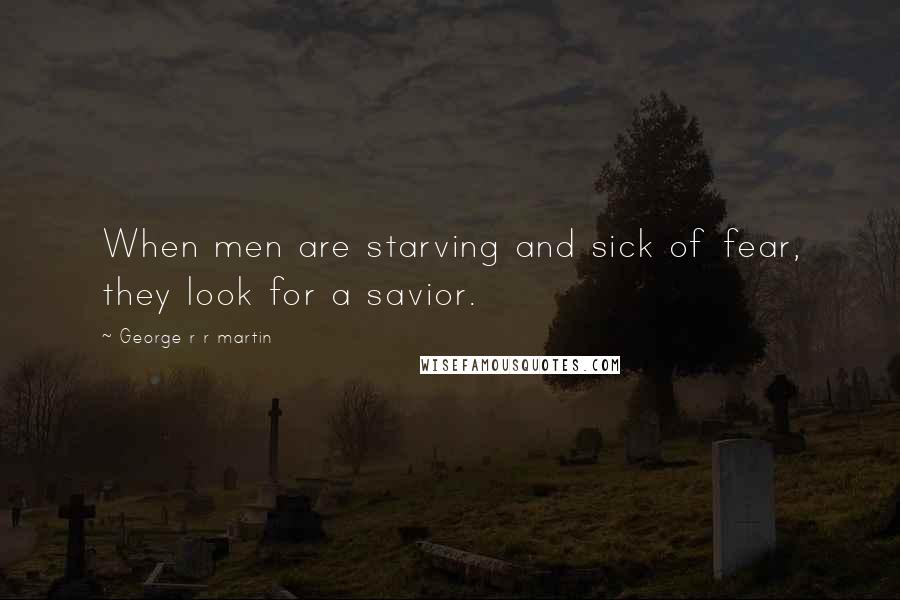 George R R Martin Quotes: When men are starving and sick of fear, they look for a savior.