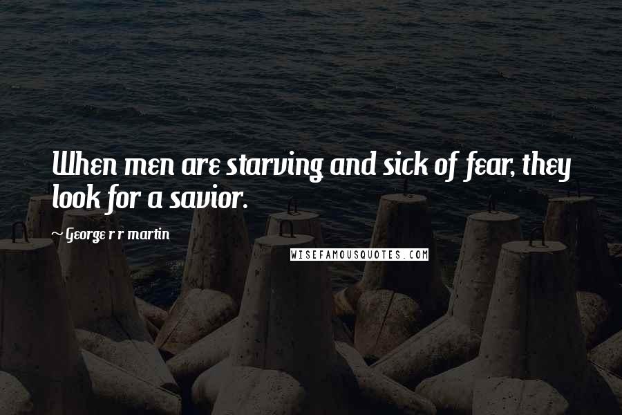 George R R Martin Quotes: When men are starving and sick of fear, they look for a savior.