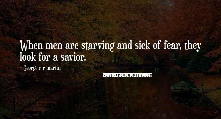 George R R Martin Quotes: When men are starving and sick of fear, they look for a savior.