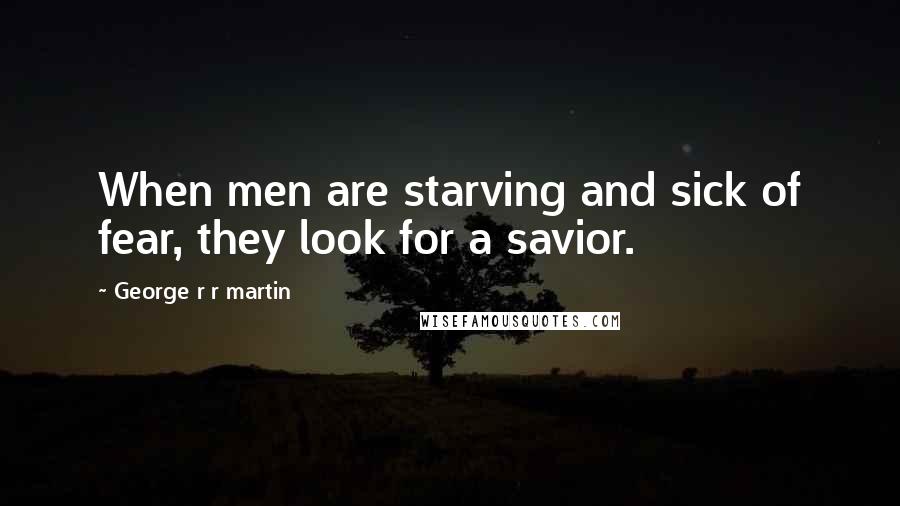 George R R Martin Quotes: When men are starving and sick of fear, they look for a savior.