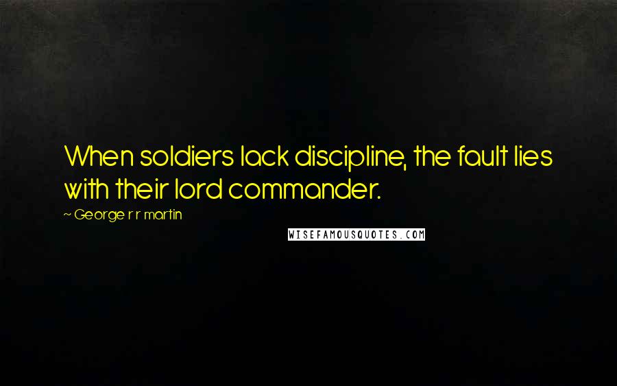 George R R Martin Quotes: When soldiers lack discipline, the fault lies with their lord commander.