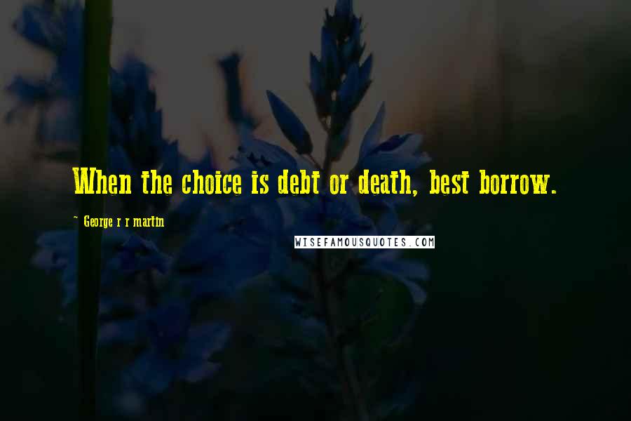 George R R Martin Quotes: When the choice is debt or death, best borrow.