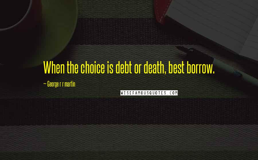 George R R Martin Quotes: When the choice is debt or death, best borrow.