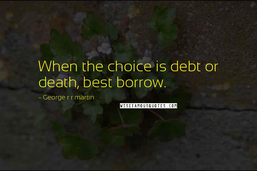 George R R Martin Quotes: When the choice is debt or death, best borrow.