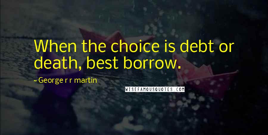 George R R Martin Quotes: When the choice is debt or death, best borrow.