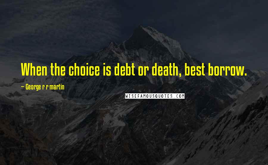 George R R Martin Quotes: When the choice is debt or death, best borrow.