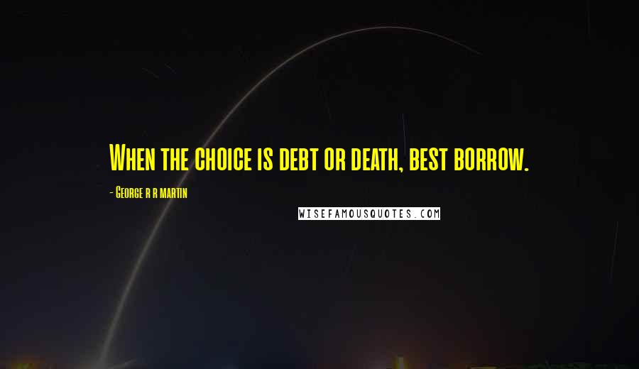 George R R Martin Quotes: When the choice is debt or death, best borrow.