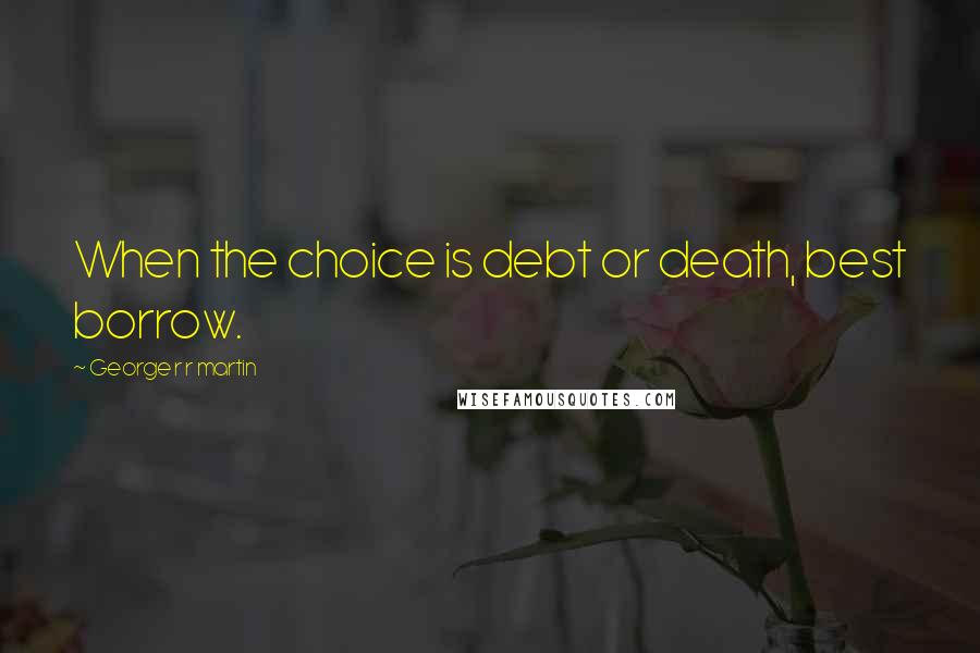 George R R Martin Quotes: When the choice is debt or death, best borrow.