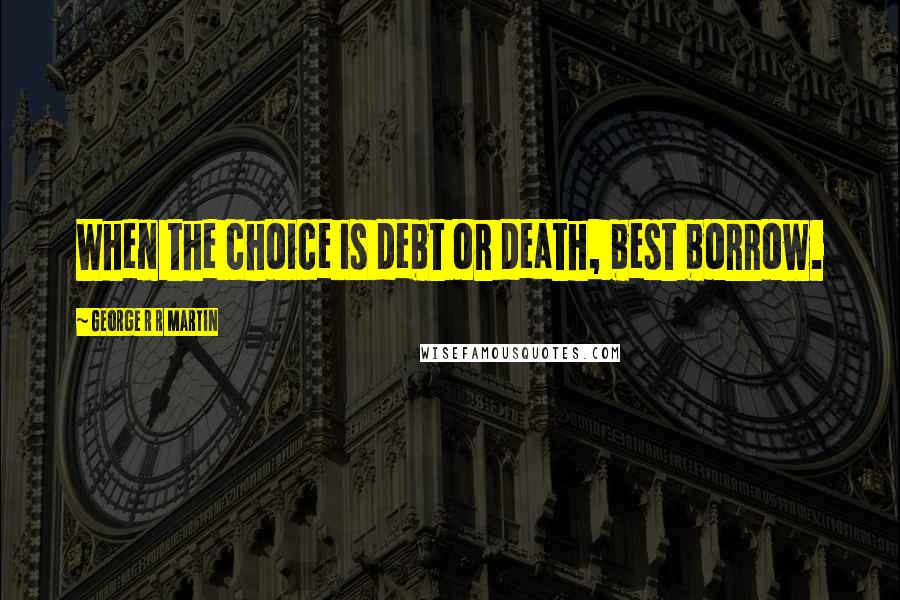 George R R Martin Quotes: When the choice is debt or death, best borrow.