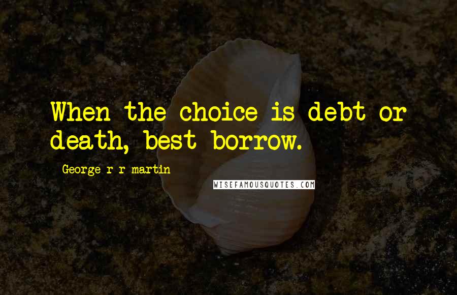 George R R Martin Quotes: When the choice is debt or death, best borrow.