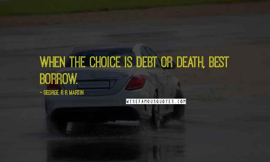 George R R Martin Quotes: When the choice is debt or death, best borrow.