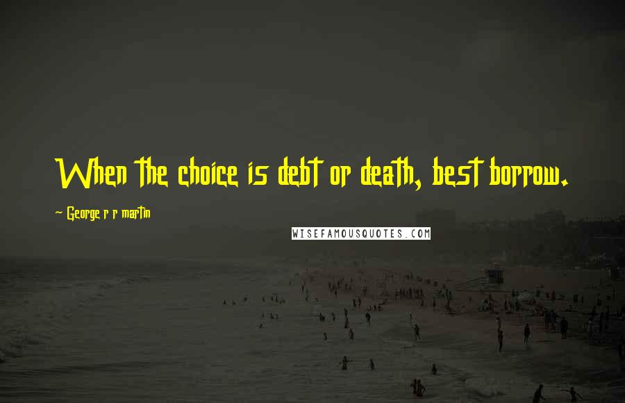 George R R Martin Quotes: When the choice is debt or death, best borrow.