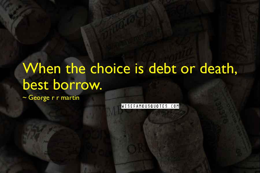 George R R Martin Quotes: When the choice is debt or death, best borrow.