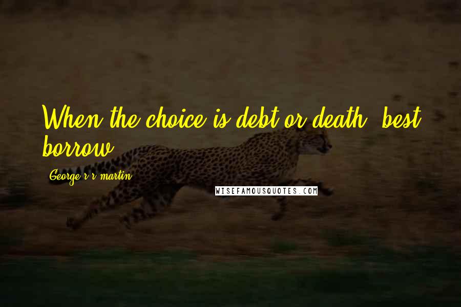 George R R Martin Quotes: When the choice is debt or death, best borrow.