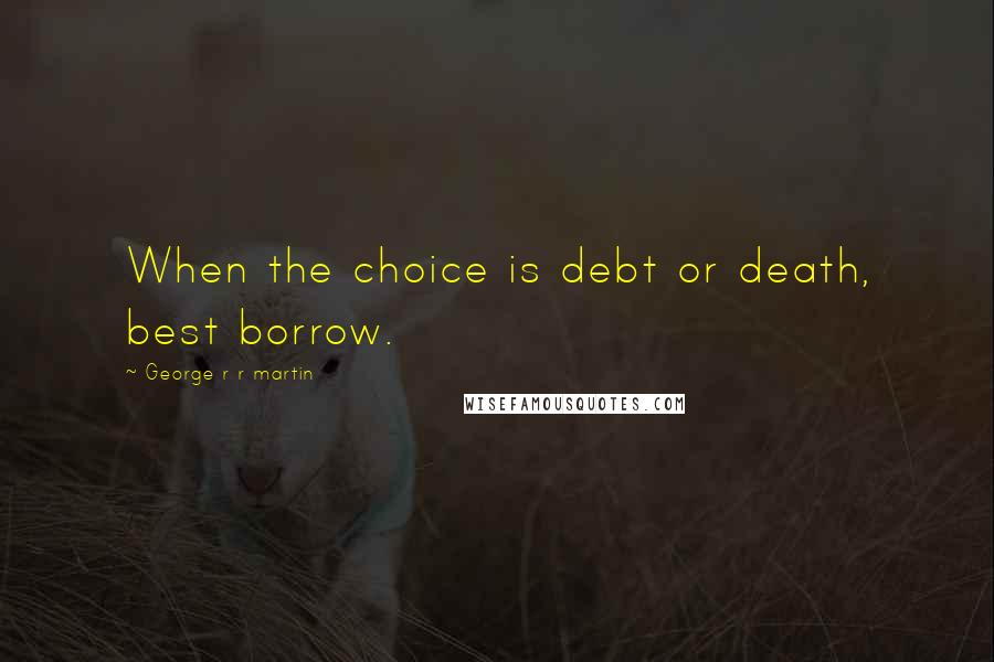 George R R Martin Quotes: When the choice is debt or death, best borrow.