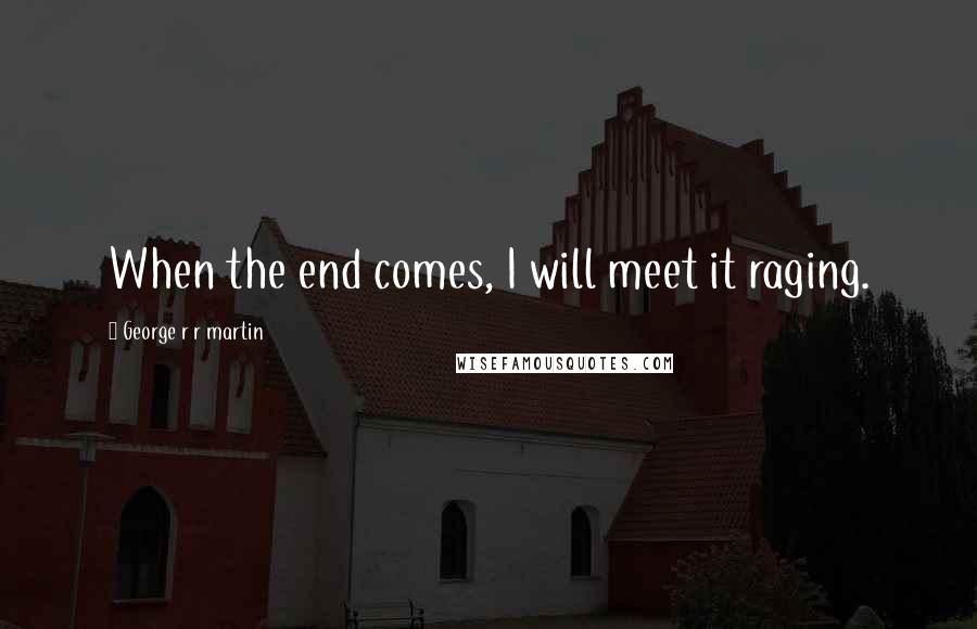 George R R Martin Quotes: When the end comes, I will meet it raging.