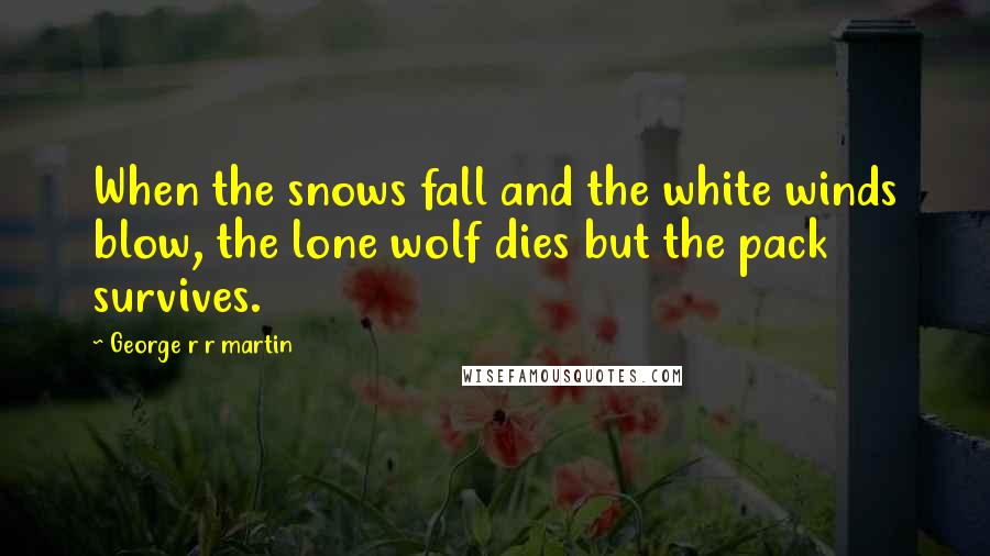 George R R Martin Quotes: When the snows fall and the white winds blow, the lone wolf dies but the pack survives.