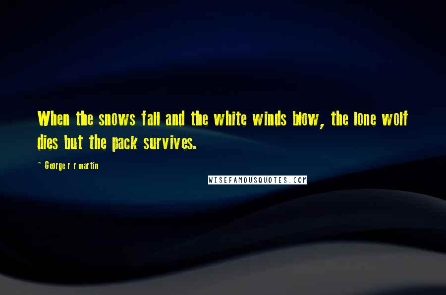 George R R Martin Quotes: When the snows fall and the white winds blow, the lone wolf dies but the pack survives.