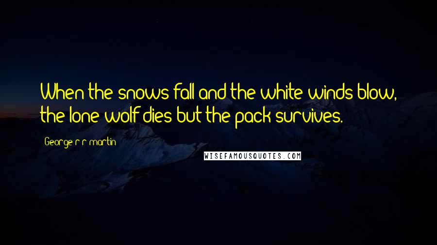 George R R Martin Quotes: When the snows fall and the white winds blow, the lone wolf dies but the pack survives.