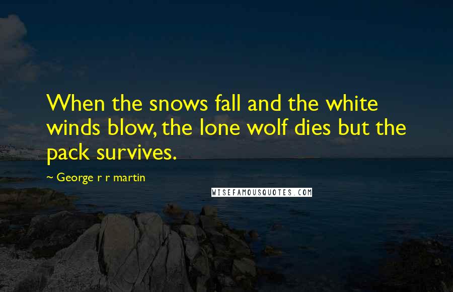 George R R Martin Quotes: When the snows fall and the white winds blow, the lone wolf dies but the pack survives.